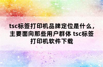 tsc标签打印机品牌定位是什么，主要面向那些用户群体 tsc标签打印机软件下载